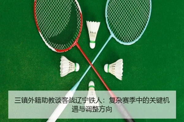 三镇外籍助教谈客战辽宁铁人：复杂赛季中的关键机遇与调整方向（BAJIESPORTS）